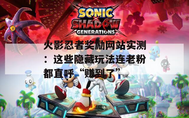 火影忍者奖励网站实测：这些隐藏玩法连老粉都直呼“赚到了”