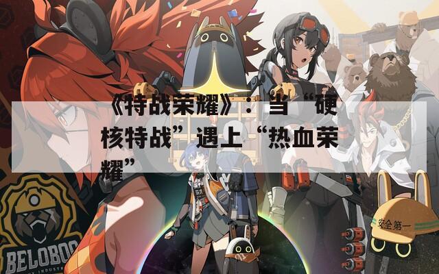 《特战荣耀》：当“硬核特战”遇上“热血荣耀”
