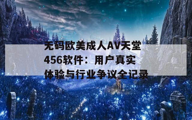 无码欧美成人AV天堂456软件：用户真实体验与行业争议全记录