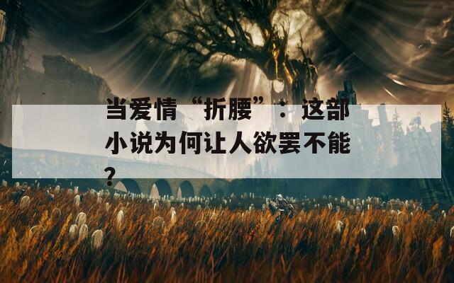 当爱情“折腰”：这部小说为何让人欲罢不能？