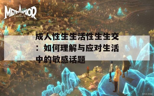 成人性生生活性生生交：如何理解与应对生活中的敏感话题