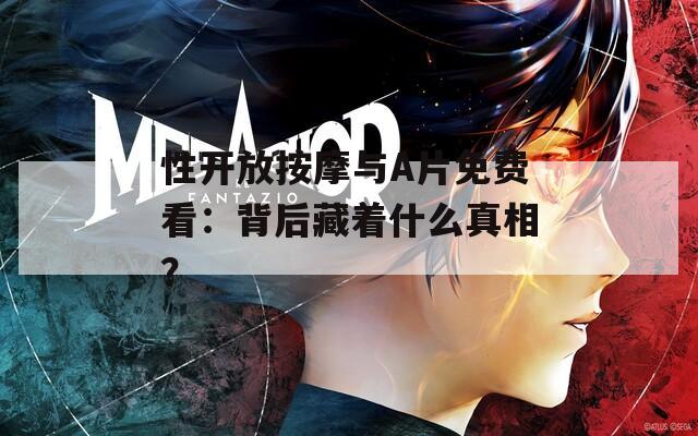 性开放按摩与A片免费看：背后藏着什么真相？