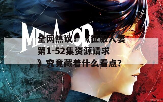 全网热议！《征服人妻第1-52集资源请求》究竟藏着什么看点？