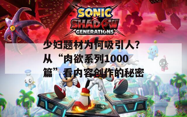 少妇题材为何吸引人？从“肉欲系列1000篇”看内容创作的秘密