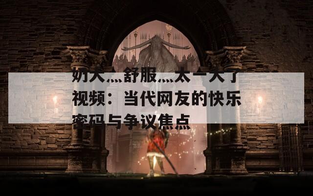 奶大灬舒服灬太一大了视频：当代网友的快乐密码与争议焦点