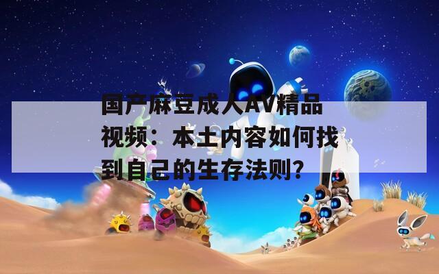 国产麻豆成人AV精品视频：本土内容如何找到自己的生存法则？