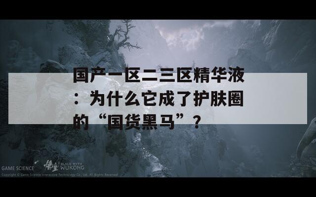 国产一区二三区精华液：为什么它成了护肤圈的“国货黑马”？