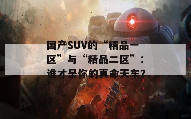 国产SUV的“精品一区”与“精品二区”：谁才是你的真命天车？