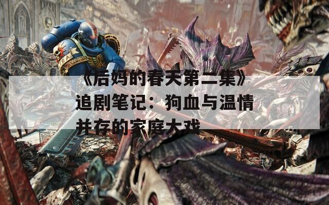 《后妈的春天第二集》追剧笔记：狗血与温情并存的家庭大戏