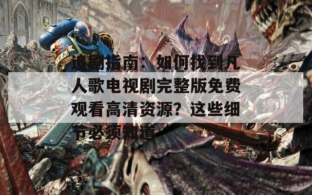 追剧指南：如何找到凡人歌电视剧完整版免费观看高清资源？这些细节必须知道