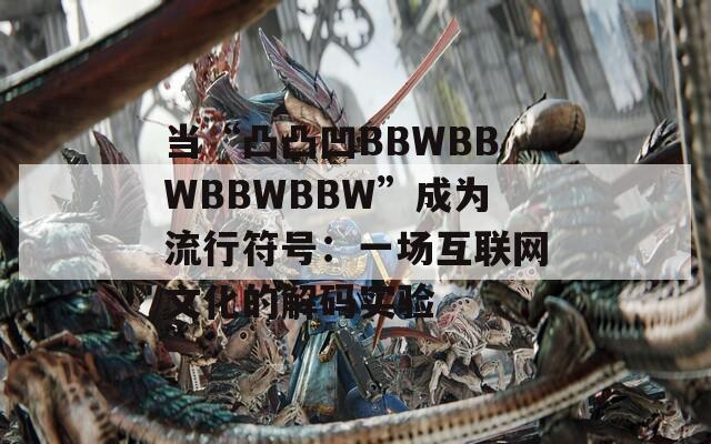当“凸凸凹BBWBBWBBWBBW”成为流行符号：一场互联网文化的解码实验