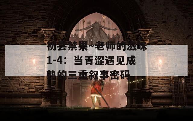初尝禁果～老师的滋味1-4：当青涩遇见成熟的三重叙事密码