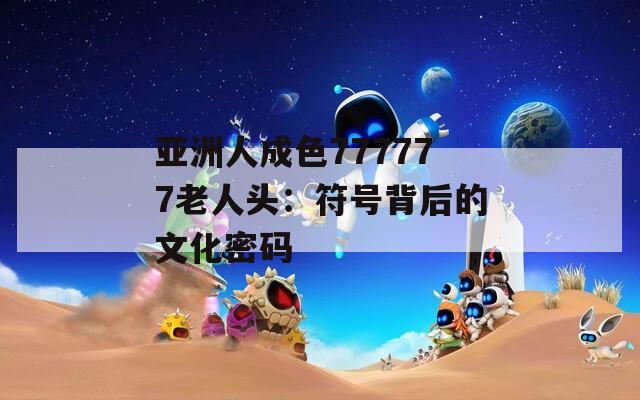 亚洲人成色777777老人头：符号背后的文化密码