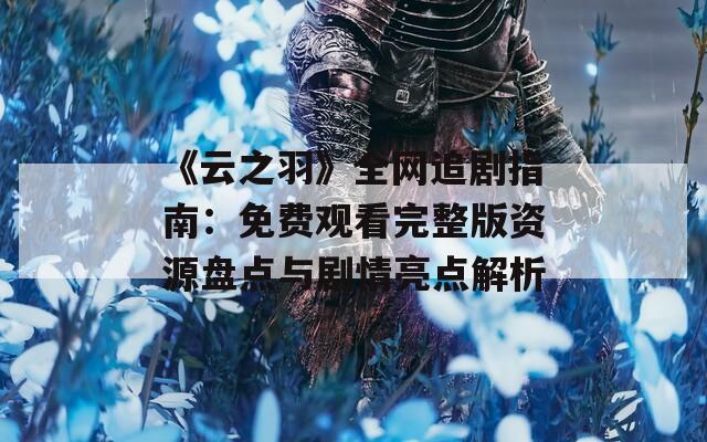 《云之羽》全网追剧指南：免费观看完整版资源盘点与剧情亮点解析