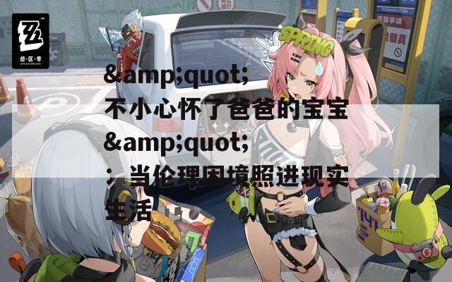&quot;不小心怀了爸爸的宝宝&quot;：当伦理困境照进现实生活