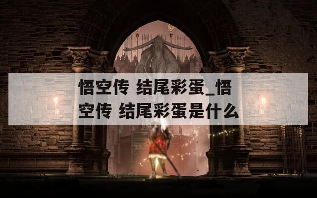 悟空传 结尾彩蛋_悟空传 结尾彩蛋是什么