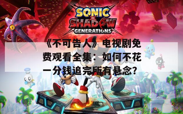 《不可告人》电视剧免费观看全集：如何不花一分钱追完所有悬念？