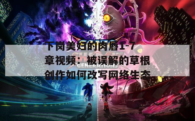 下岗美妇的肉唇1-7章视频：被误解的草根创作如何改写网络生态