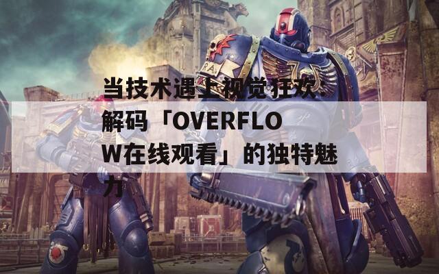 当技术遇上视觉狂欢：解码「OVERFLOW在线观看」的独特魅力