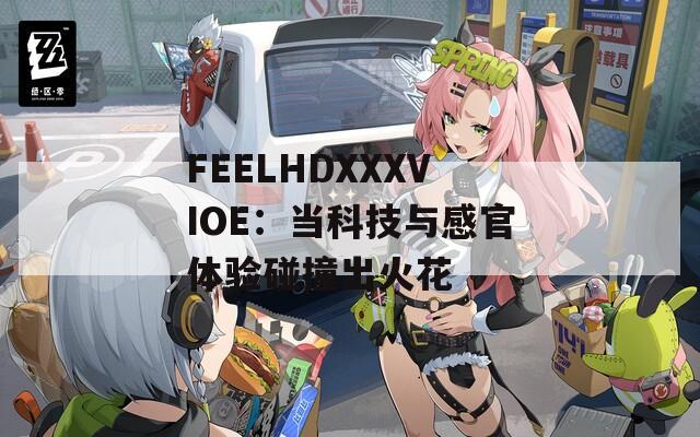 FEELHDXXXVIOE：当科技与感官体验碰撞出火花