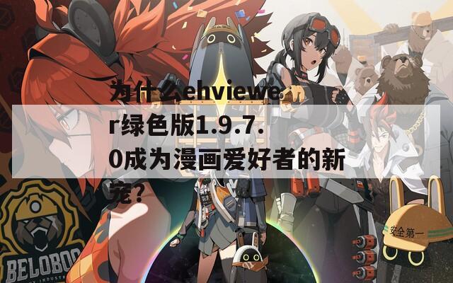 为什么ehviewer绿色版1.9.7.0成为漫画爱好者的新宠？