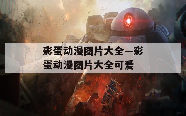 彩蛋动漫图片大全—彩蛋动漫图片大全可爱