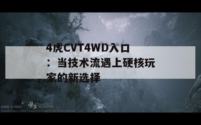4虎CVT4WD入口：当技术流遇上硬核玩家的新选择