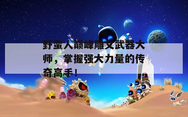 野蛮人巅峰雕文武器大师，掌握强大力量的传奇高手！