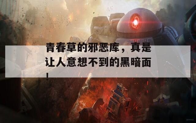 青春草的邪恶库，真是让人意想不到的黑暗面！