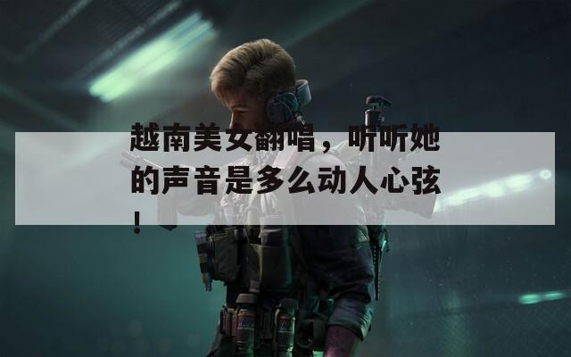 越南美女翻唱，听听她的声音是多么动人心弦！