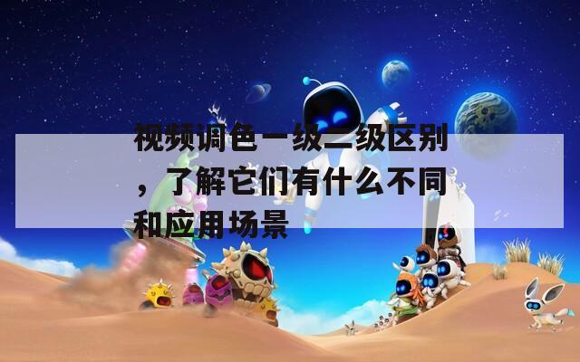 视频调色一级二级区别，了解它们有什么不同和应用场景
