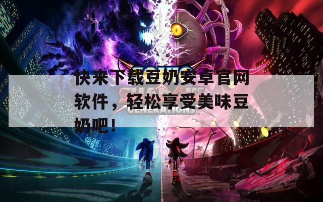 快来下载豆奶安卓官网软件，轻松享受美味豆奶吧！