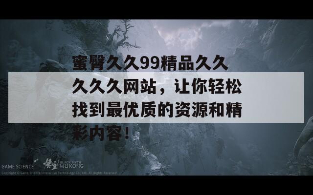 蜜臀久久99精品久久久久久网站，让你轻松找到最优质的资源和精彩内容！