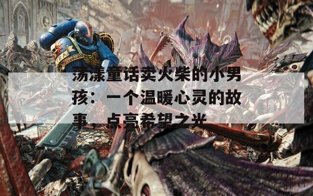 荡漾童话卖火柴的小男孩：一个温暖心灵的故事，点亮希望之光