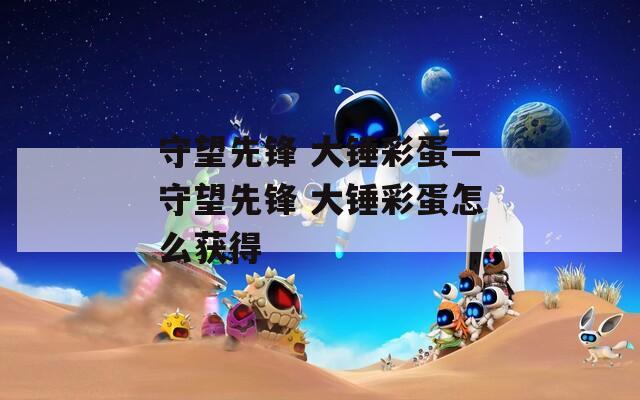 守望先锋 大锤彩蛋—守望先锋 大锤彩蛋怎么获得