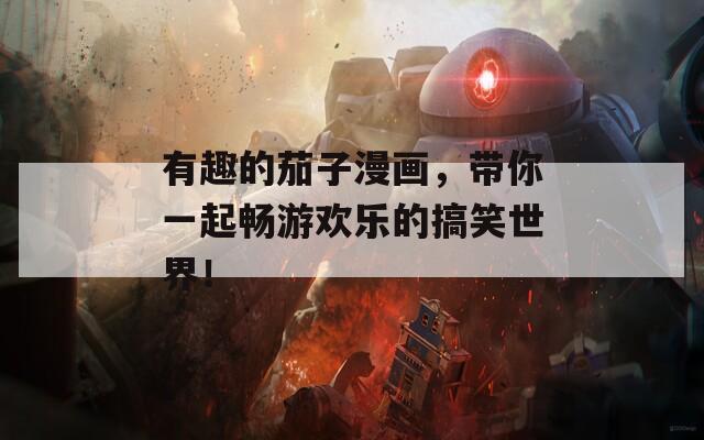 有趣的茄子漫画，带你一起畅游欢乐的搞笑世界！