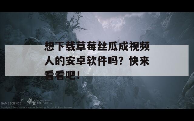 想下载草莓丝瓜成视频人的安卓软件吗？快来看看吧！