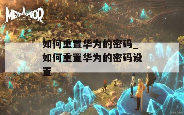 如何重置华为的密码_如何重置华为的密码设置