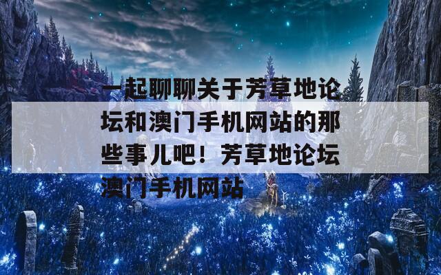一起聊聊关于芳草地论坛和澳门手机网站的那些事儿吧！芳草地论坛澳门手机网站