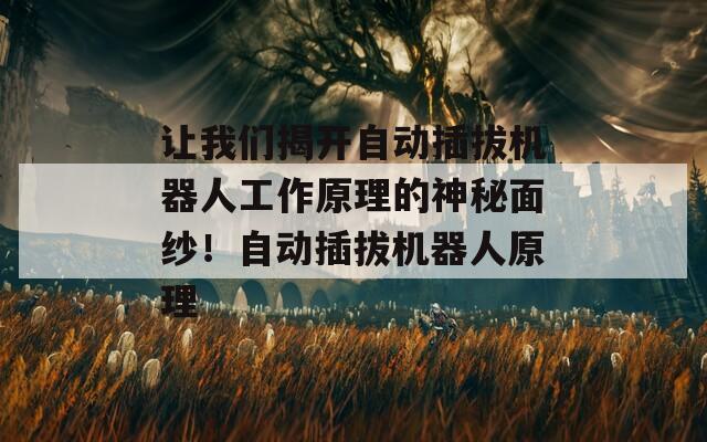 让我们揭开自动插拔机器人工作原理的神秘面纱！自动插拔机器人原理