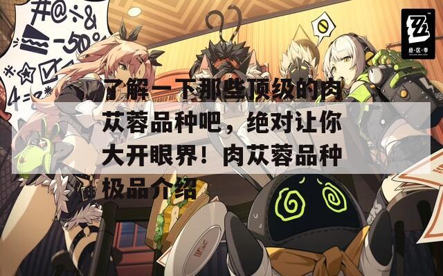 了解一下那些顶级的肉苁蓉品种吧，绝对让你大开眼界！肉苁蓉品种极品介绍
