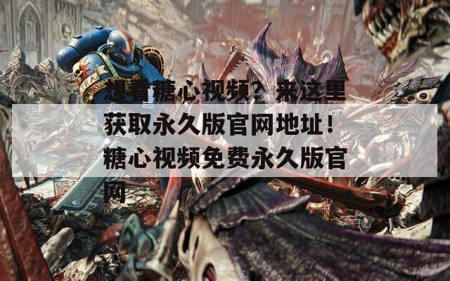 想看糖心视频？来这里获取永久版官网地址！糖心视频免费永久版官网