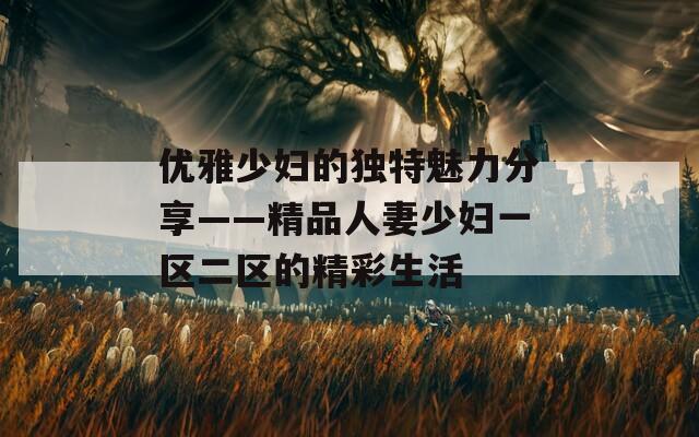 优雅少妇的独特魅力分享——精品人妻少妇一区二区的精彩生活