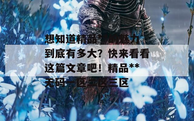 想知道精品**的魅力到底有多大？快来看看这篇文章吧！精品**无码一区二区三区