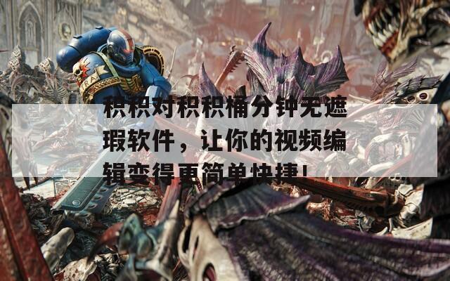 积积对积积桶分钟无遮瑕软件，让你的视频编辑变得更简单快捷！