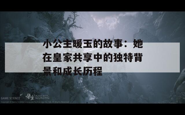 小公主暖玉的故事：她在皇家共享中的独特背景和成长历程