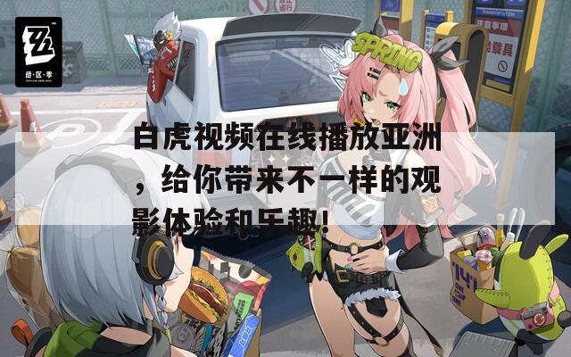 白虎视频在线播放亚洲，给你带来不一样的观影体验和乐趣！