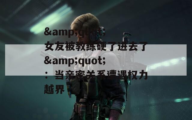 &quot;女友被教练硬了进去了&quot;：当亲密关系遭遇权力越界