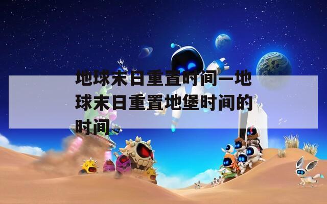 地球末日重置时间—地球末日重置地堡时间的时间