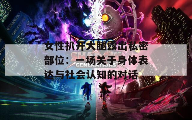 女性扒开大腿露出私密部位：一场关于身体表达与社会认知的对话